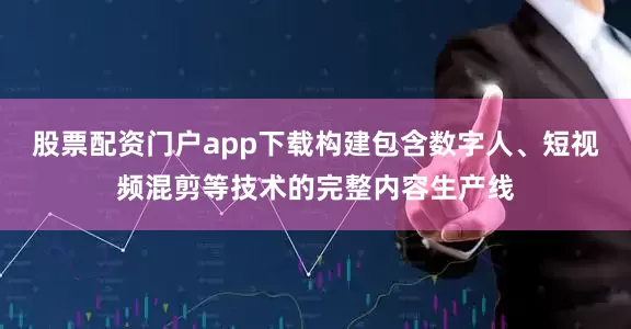 股票配资门户app下载构建包含数字人、短视频混剪等技术的完整内容生产线