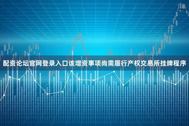 配资论坛官网登录入口该增资事项尚需履行产权交易所挂牌程序