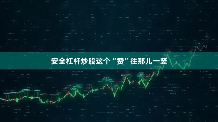 安全杠杆炒股这个“赞”往那儿一竖