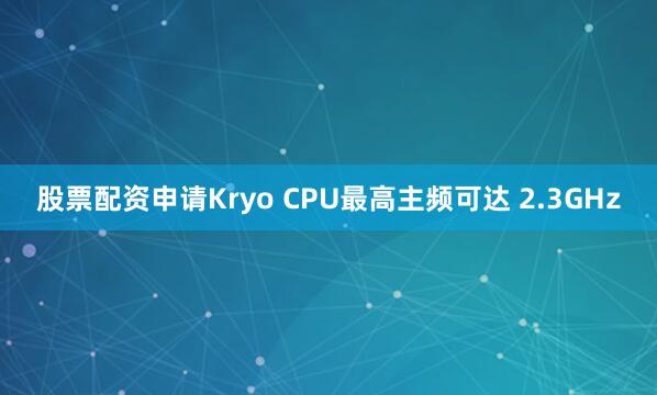 股票配资申请Kryo CPU最高主频可达 2.3GHz