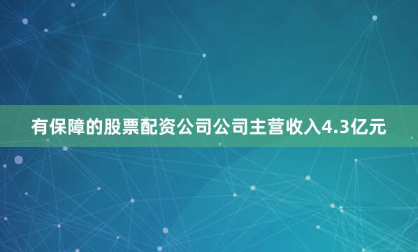 有保障的股票配资公司公司主营收入4.3亿元