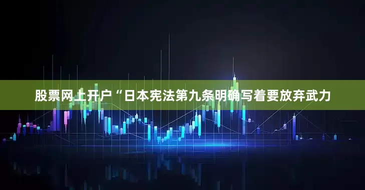 股票网上开户“日本宪法第九条明确写着要放弃武力