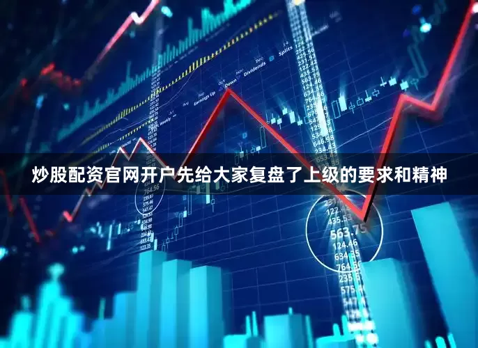 炒股配资官网开户先给大家复盘了上级的要求和精神