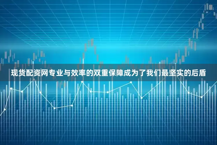 现货配资网专业与效率的双重保障成为了我们最坚实的后盾