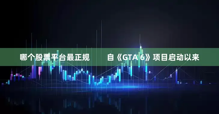 哪个股票平台最正规        自《GTA 6》项目启动以来