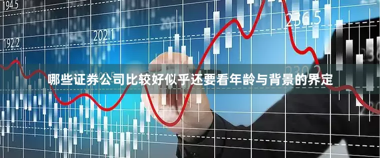 哪些证券公司比较好似乎还要看年龄与背景的界定