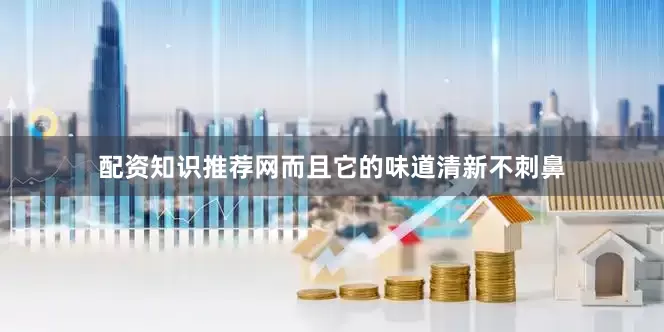 配资知识推荐网而且它的味道清新不刺鼻