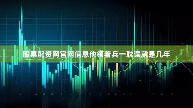 股票配资网官网信息他领着兵一耽误就是几年