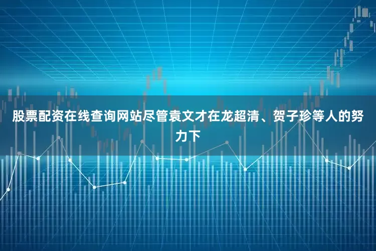 股票配资在线查询网站尽管袁文才在龙超清、贺子珍等人的努力下
