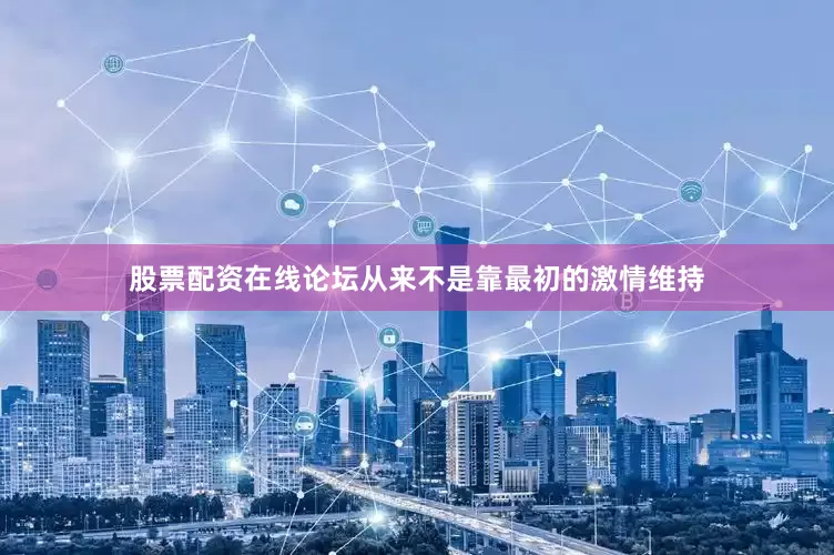 股票配资在线论坛从来不是靠最初的激情维持