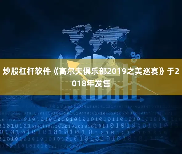 炒股杠杆软件《高尔夫俱乐部2019之美巡赛》于2018年发售