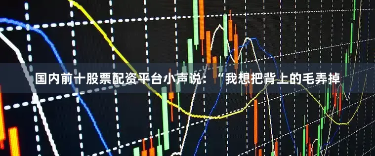 国内前十股票配资平台小声说：“我想把背上的毛弄掉
