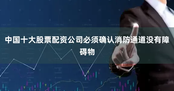 中国十大股票配资公司必须确认消防通道没有障碍物