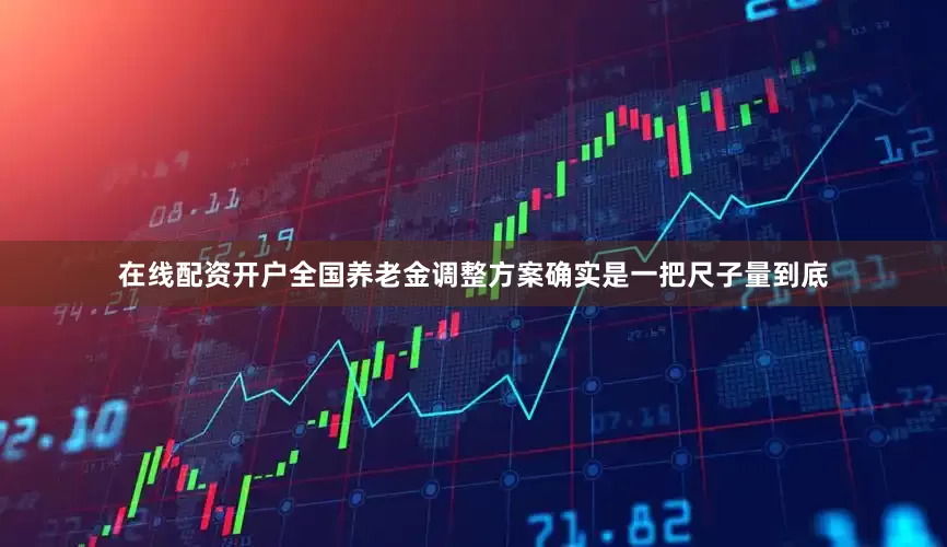 在线配资开户全国养老金调整方案确实是一把尺子量到底