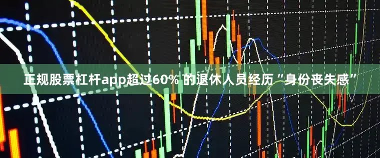 正规股票杠杆app超过60% 的退休人员经历“身份丧失感”