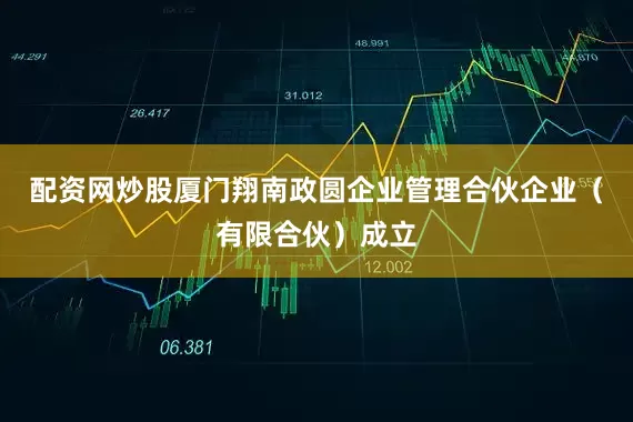 配资网炒股厦门翔南政圆企业管理合伙企业（有限合伙）成立