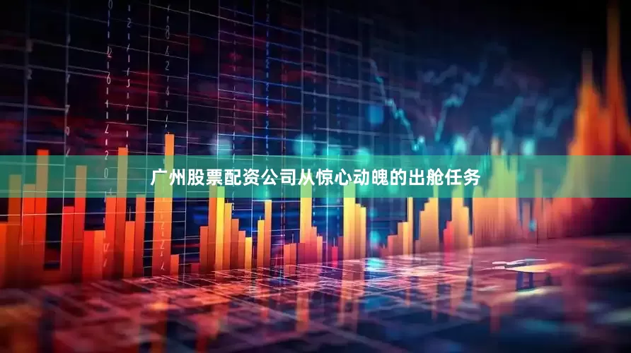 广州股票配资公司从惊心动魄的出舱任务