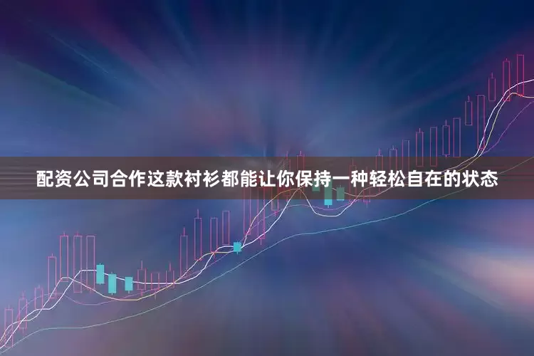 配资公司合作这款衬衫都能让你保持一种轻松自在的状态