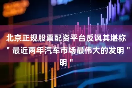 北京正规股票配资平台反讽其堪称 ＂最近两年汽车市场最伟大的发明＂