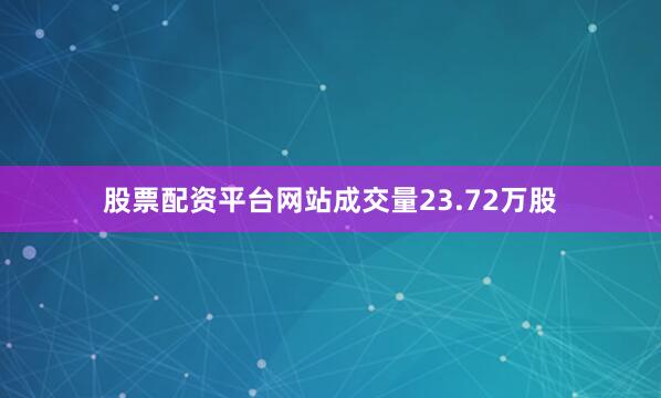 股票配资平台网站成交量23.72万股