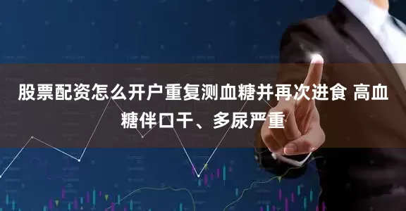股票配资怎么开户重复测血糖并再次进食 高血糖伴口干、多尿严重
