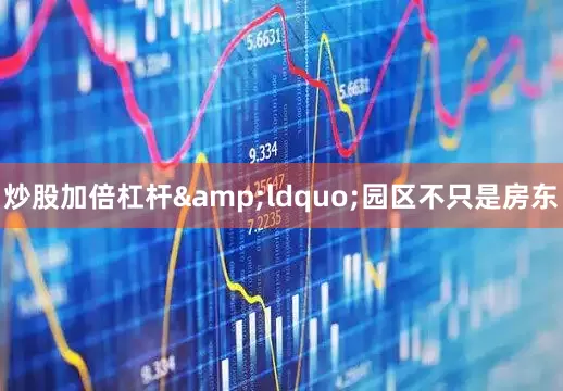 炒股加倍杠杆&ldquo;园区不只是房东