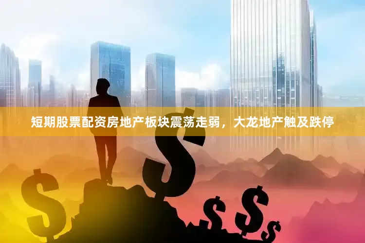 短期股票配资房地产板块震荡走弱，大龙地产触及跌停