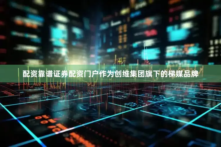 配资靠谱证券配资门户作为创维集团旗下的梯媒品牌