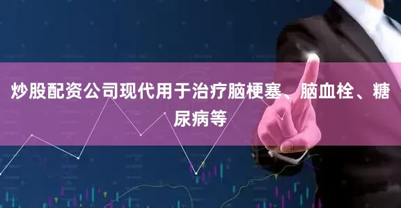 炒股配资公司现代用于治疗脑梗塞、脑血栓、糖尿病等