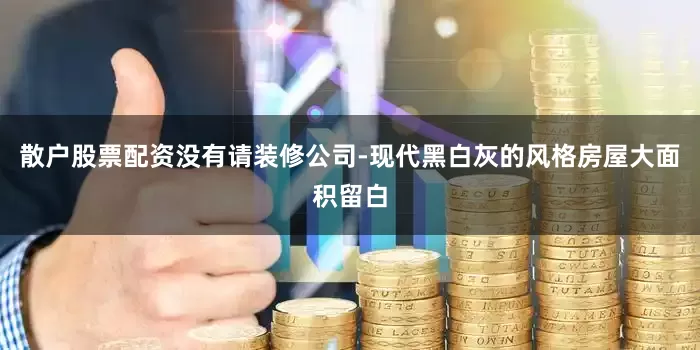 散户股票配资没有请装修公司-现代黑白灰的风格房屋大面积留白
