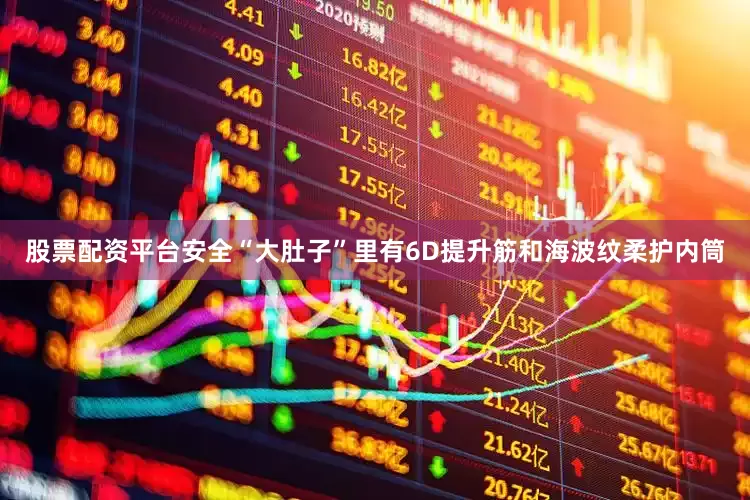 股票配资平台安全“大肚子”里有6D提升筋和海波纹柔护内筒