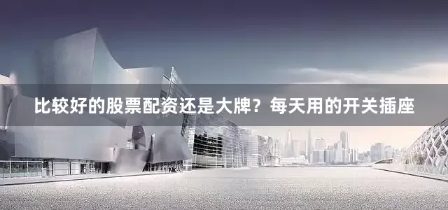 比较好的股票配资还是大牌？每天用的开关插座