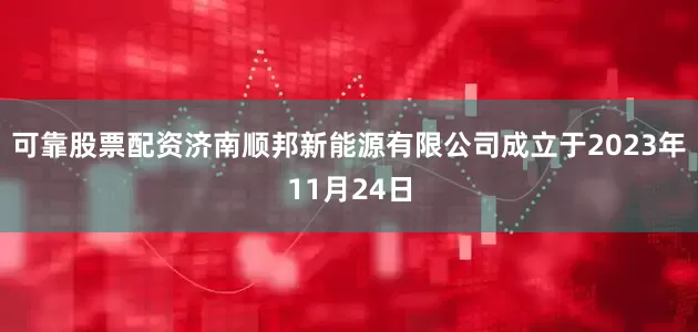 可靠股票配资济南顺邦新能源有限公司成立于2023年11月24日