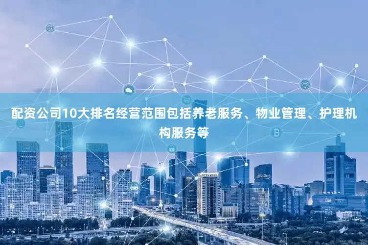 配资公司10大排名经营范围包括养老服务、物业管理、护理机构服务等