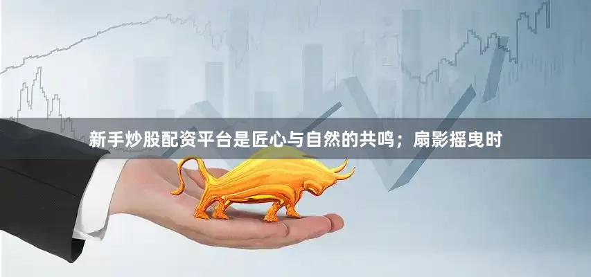 新手炒股配资平台是匠心与自然的共鸣；扇影摇曳时