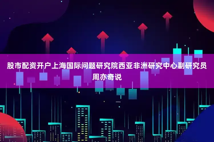 股市配资开户上海国际问题研究院西亚非洲研究中心副研究员周亦奇说